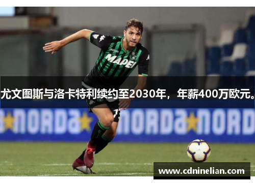 尤文图斯与洛卡特利续约至2030年，年薪400万欧元。